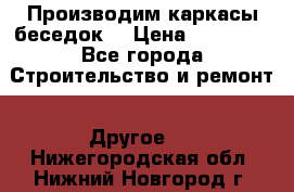 Производим каркасы беседок. › Цена ­ 22 000 - Все города Строительство и ремонт » Другое   . Нижегородская обл.,Нижний Новгород г.